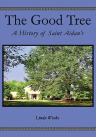 Title: The Good Tree: A History of Saint Aidan's, Author: Linda Weeks