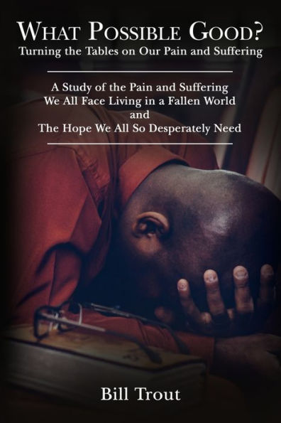 What Possible Good?: Turning The Tables on Our Pain and Suffering, a Study of We All Face Living Fallen World, Hope So Desperately Need