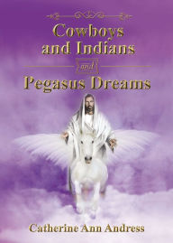 Title: Cowboys and Indians and Pegasus Dreams, Author: Catherine Ann Andress