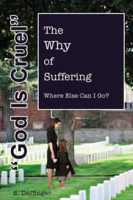 Title: God is Cruel: Where Else Can I Go? The Why of Suffering, Author: S Deffinger