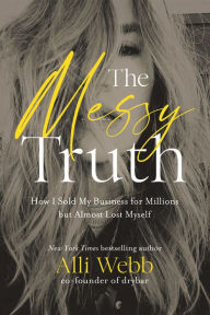 Title: The Messy Truth: How I Sold My Business for Millions but Almost Lost Myself, Author: Alli Webb