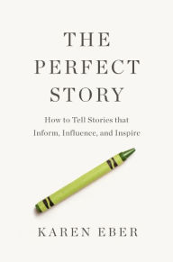 Title: The Perfect Story: How to Tell Stories that Inform, Influence, and Inspire, Author: Karen Eber