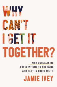 Epub books free download for android Why Can't I Get It Together?: Kick Unrealistic Expectations to the Curb and Rest in God's Truth ePub PDF by Jamie Ivey 9781400333936