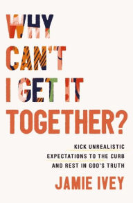 Download online Why Can't I Get It Together?: Kick Unrealistic Expectations to the Curb and Rest in God's Truth by Jamie Ivey ePub in English