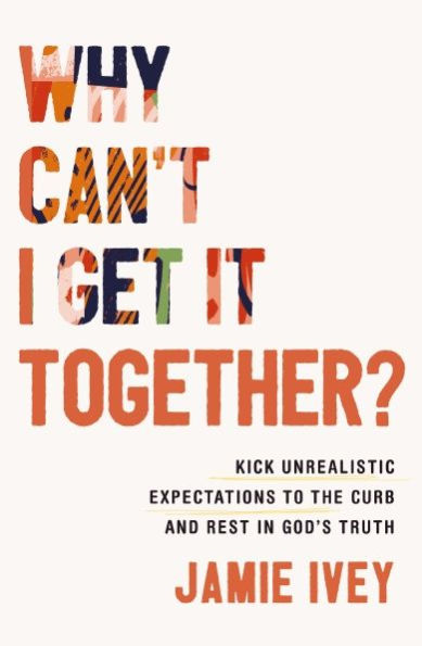 Why Can't I Get It Together?: Kick Unrealistic Expectations to the Curb and Rest God's Truth