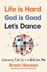 Title: Life Is Hard. God Is Good. Let's Dance.: Experiencing Real Joy in a World Gone Mad, Author: Brant Hansen