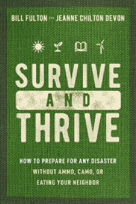 Title: Survive and Thrive: How to Prepare for Any Disaster Without Ammo, Camo, or Eating Your Neighbor, Author: Bill Fulton