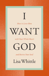 Free download ebooks in epub format I Want God: How to Love Him with Your Whole Heart and Revive Your Soul 9781400334445 by Lisa Whittle (English Edition)