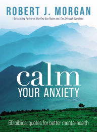 Title: Calm Your Anxiety: 60 Biblical Quotes for Better Mental Health, Author: Robert J. Morgan