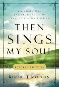Title: Then Sings My Soul Special Edition: 150 Christmas, Easter, and All-Time Favorite Hymn Stories, Author: Robert J. Morgan