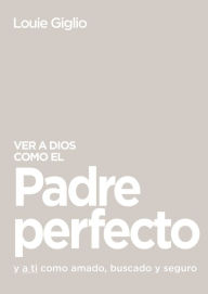 Title: Ver a Dios como el Padre perfecto...: y a ti como amado, buscado y seguro, Author: Louie Giglio