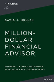 Title: The Million-Dollar Financial Advisor: Powerful Lessons and Proven Strategies from Top Producers, Author: David J. Mullen