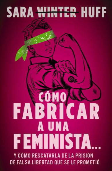 Cómo fabricar a una feminista...: y cómo rescatarla de la prisión de falsa libertad que se le prometió