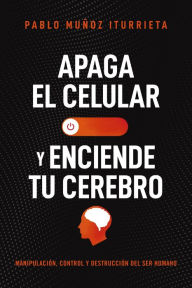 Title: Apaga el celular y enciende tu cerebro: Manipulación, control y destrucción del ser humano, Author: Pablo Muñoz Iturrieta