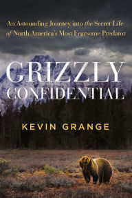 Title: Grizzly Confidential: An Astounding Journey into the Secret Life of North America's Most Fearsome Predator, Author: Kevin Grange