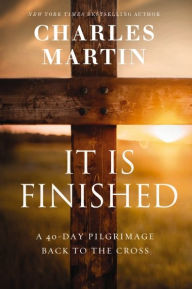 Title: It Is Finished: A 40-Day Pilgrimage Back to the Cross, Author: Charles Martin