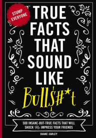 Title: True Facts That Sound Like Bull$#*t: 500 Insane-But-True Facts That Will Shock and Impress Your Friends, Author: Shane Carley