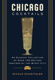 Title: Chicago Cocktails: An Elegant Collection of Over 100 Recipes Inspired by the Windy City, Author: Nichole Schnitzler