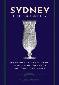 Title: Sydney Cocktails: An Elegant Collection of Over 100 Recipes Inspired by the Land Down Under, Author: Alana House