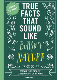 Title: True Facts That Sound Like Bull$#*t: Nature: 500 Wild Facts from the Zaniest Corners of the World, Author: Shane Carley