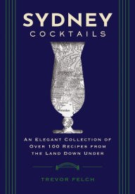 Title: Sydney Cocktails: An Elegant Collection of Over 100 Recipes Inspired by the Land Down Under, Author: Trevor Felch