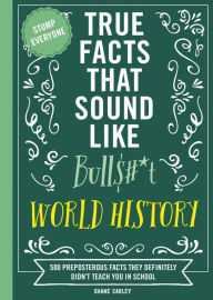 Title: True Facts That Sound Like Bull$#*t: World History: 500 Preposterous Facts They Definitely Didn't Teach You in School, Author: Shane Carley
