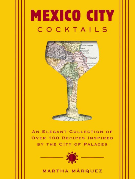 Mexico City Cocktails: An Elegant Collection of Over 100 Recipes Inspired by the Palaces