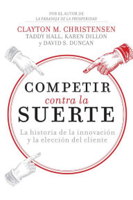 Title: Competir contra la suerte: La historia de la innovación y la elección del cliente, Author: Clayton M. Christensen