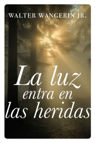 Title: La luz entra en las heridas: Historias sobre la gracia divina de Dios, Author: Walter Wangerin Jr.