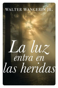 Title: La luz entra en las heridas: Historias sobre la gracia divina de Dios, Author: Walter Wangerin Jr.