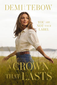 Title: A Crown that Lasts: You Are Not Your Label, Author: Demi-Leigh Tebow