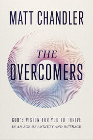 Title: The Overcomers: God's Vision for You to Thrive in an Age of Anxiety and Outrage, Author: Matt Chandler