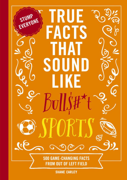 True Facts That Sound Like Bull$#*t: Sports: 500 Game-Changing from Out of Left Field
