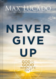 Title: Never Give Up: God is Good When Life Isn't, Author: Max Lucado