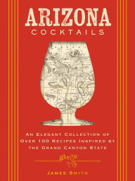 Title: Arizona Cocktails: An Elegant Collection of Over 100 Recipes Inspired by the Grand Canyon State, Author: Asonta Benetti