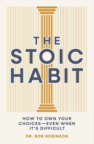 Title: The Stoic Habit: How to Own Your Choices---Even When It's Difficult, Author: Bob Robinson