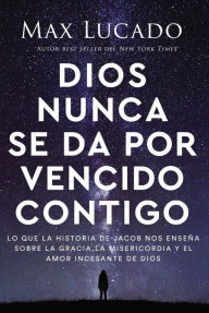 Title: Dios nunca se da por vencido contigo: Lo que la historia de Jacob nos enseña sobre la gracia, la misericordia y el amor incesante de Dios, Author: Max Lucado