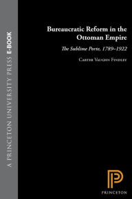 Title: Bureaucratic Reform in the Ottoman Empire: The Sublime Porte, 1789-1922, Author: Carter Vaughn Findley