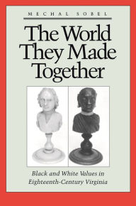 Title: The World They Made Together: Black and White Values in Eighteenth-Century Virginia, Author: Mechal Sobel