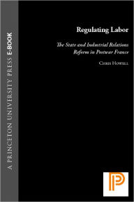 Title: Regulating Labor: The State and Industrial Relations Reform in Postwar France, Author: Chris Howell