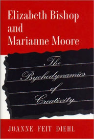 Title: Elizabeth Bishop and Marianne Moore: The Psychodynamics of Creativity, Author: Joanne Feit Diehl