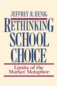 Title: Rethinking School Choice: Limits of the Market Metaphor, Author: Jeffrey R. Henig