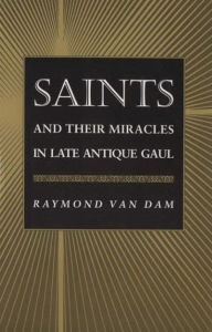 Title: Saints and Their Miracles in Late Antique Gaul, Author: Raymond Van Dam