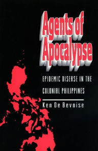 Title: Agents of Apocalypse: Epidemic Disease in the Colonial Philippines, Author: Ken De Bevoise