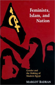 Title: Feminists, Islam, and Nation: Gender and the Making of Modern Egypt, Author: Margot Badran