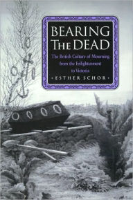 Title: Bearing the Dead: The British Culture of Mourning from the Enlightenment to Victoria, Author: Esther Schor