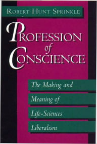 Title: Profession of Conscience: The Making and Meaning of Life-Sciences Liberalism, Author: Robert H. Sprinkle