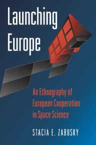 Title: Launching Europe: An Ethnography of European Cooperation in Space Science, Author: Stacia E. Zabusky