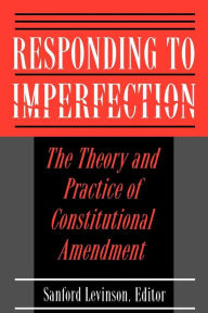 Title: Responding to Imperfection: The Theory and Practice of Constitutional Amendment, Author: Sanford Levinson