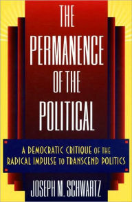 Title: The Permanence of the Political: A Democratic Critique of the Radical Impulse to Transcend Politics, Author: Joseph M. Schwartz